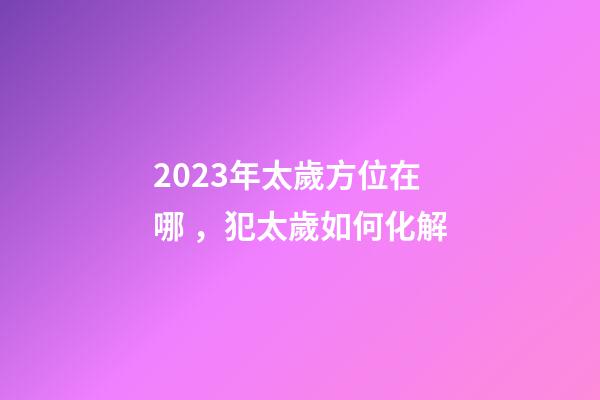 2023年太歲方位在哪，犯太歲如何化解